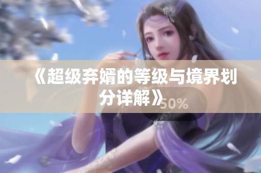 《超级弃婿的等级与境界划分详解》