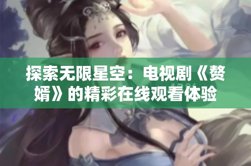 探索无限星空：电视剧《赘婿》的精彩在线观看体验