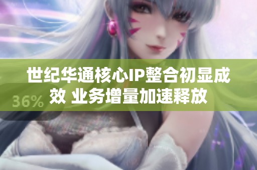 世纪华通核心IP整合初显成效 业务增量加速释放