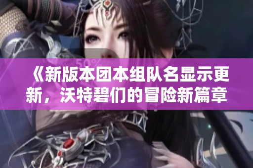 《新版本团本组队名显示更新，沃特碧们的冒险新篇章》