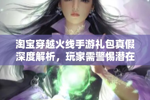 淘宝穿越火线手游礼包真假深度解析，玩家需警惕潜在风险
