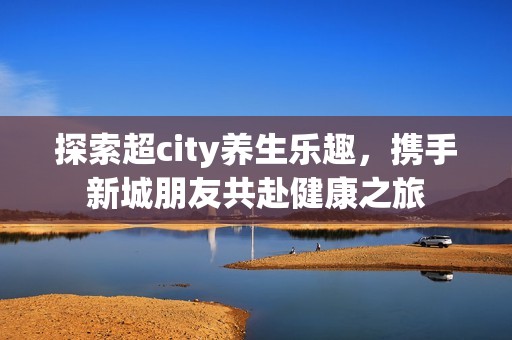 探索超city养生乐趣，携手新城朋友共赴健康之旅