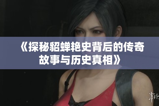 《探秘貂蝉艳史背后的传奇故事与历史真相》