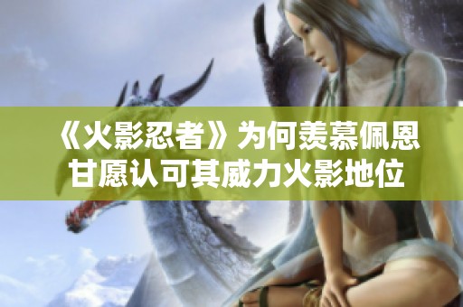 《火影忍者》为何羡慕佩恩 甘愿认可其威力火影地位？
