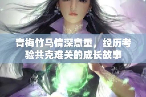 青梅竹马情深意重，经历考验共克难关的成长故事