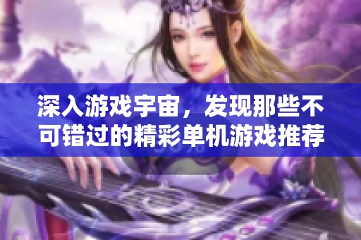 深入游戏宇宙，发现那些不可错过的精彩单机游戏推荐