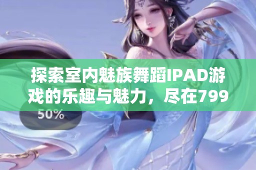 探索室内魅族舞蹈IPAD游戏的乐趣与魅力，尽在799手游网