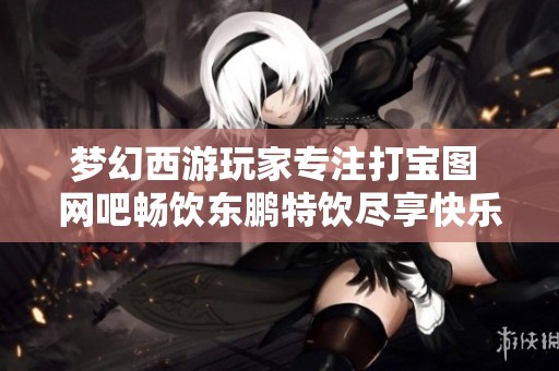 梦幻西游玩家专注打宝图 网吧畅饮东鹏特饮尽享快乐游戏时光