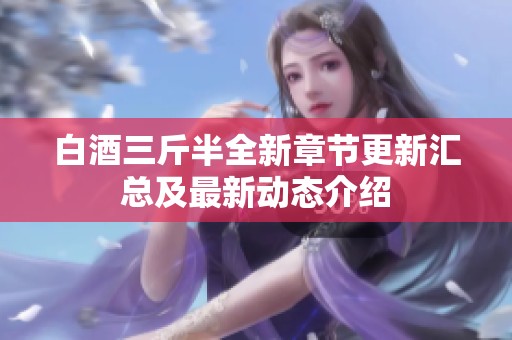 白酒三斤半全新章节更新汇总及最新动态介绍