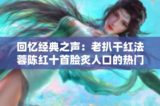 回忆经典之声：老扒干红法蓉陈红十首脍炙人口的热门歌曲盘点