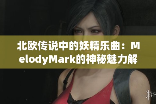 北欧传说中的妖精乐曲：MelodyMark的神秘魅力解析