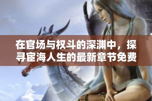 在官场与权斗的深渊中，探寻宦海人生的最新章节免费阅读