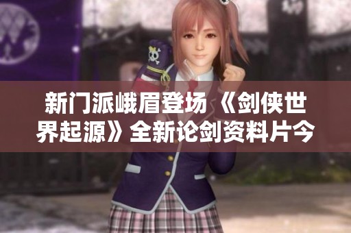 新门派峨眉登场 《剑侠世界起源》全新论剑资料片今日震撼上线