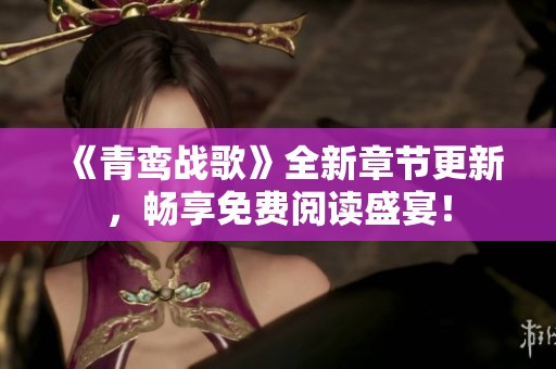 《青鸾战歌》全新章节更新，畅享免费阅读盛宴！