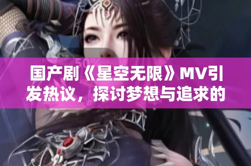 国产剧《星空无限》MV引发热议，探讨梦想与追求的旅程