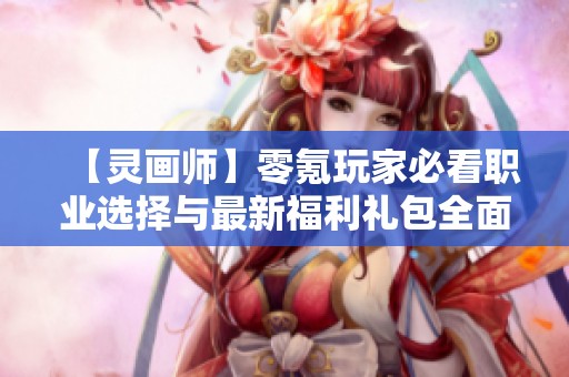 【灵画师】零氪玩家必看职业选择与最新福利礼包全面解析