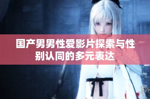 国产男男性爱影片探索与性别认同的多元表达
