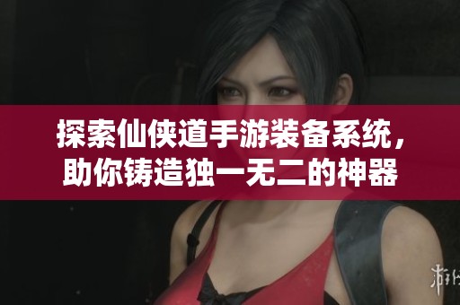 探索仙侠道手游装备系统，助你铸造独一无二的神器