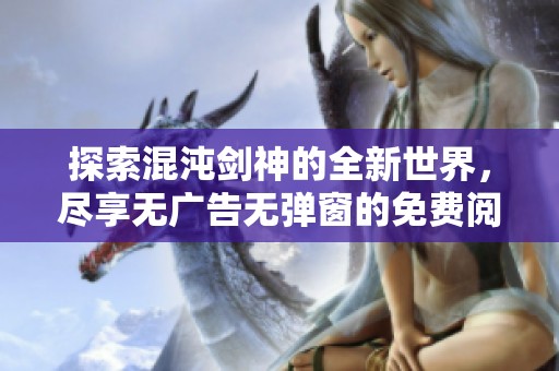 探索混沌剑神的全新世界，尽享无广告无弹窗的免费阅读体验