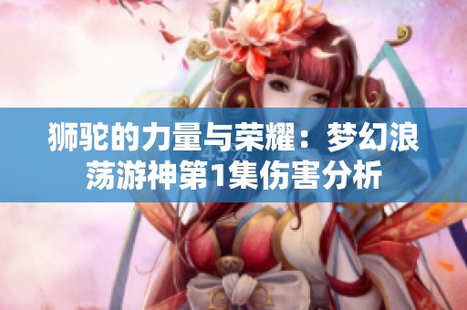 狮驼的力量与荣耀：梦幻浪荡游神第1集伤害分析