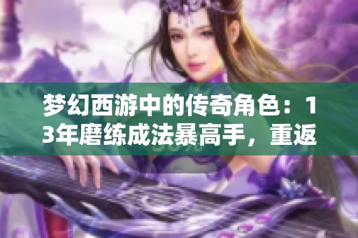 梦幻西游中的传奇角色：13年磨练成法暴高手，重返舞台再展风采