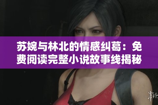 苏婉与林北的情感纠葛：免费阅读完整小说故事线揭秘