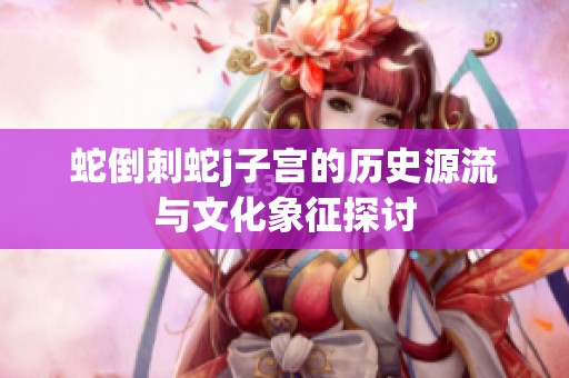 蛇倒刺蛇j子宫的历史源流与文化象征探讨