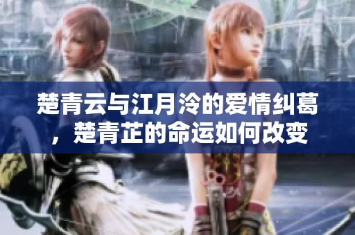 楚青云与江月泠的爱情纠葛，楚青芷的命运如何改变