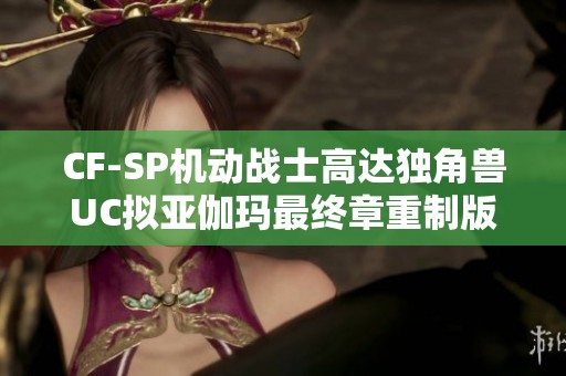 CF-SP机动战士高达独角兽UC拟亚伽玛最终章重制版盛大来袭