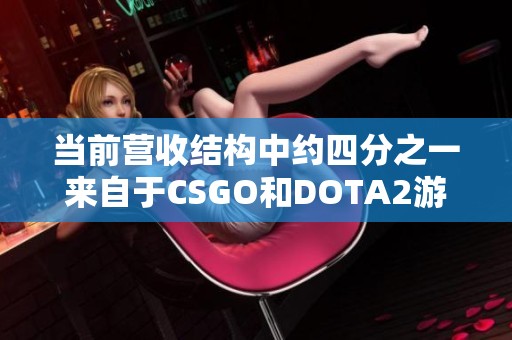 当前营收结构中约四分之一来自于CSGO和DOTA2游戏业务