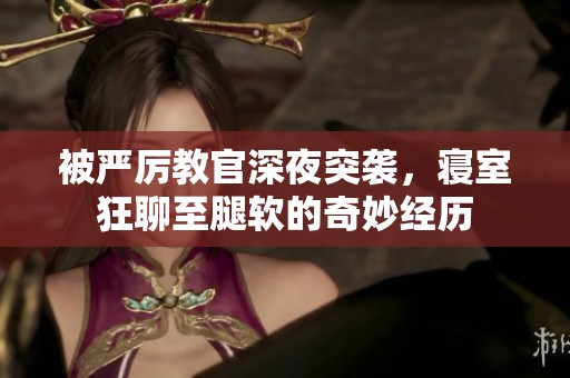 被严厉教官深夜突袭，寝室狂聊至腿软的奇妙经历