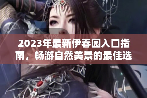 2023年最新伊春园入口指南，畅游自然美景的最佳选择