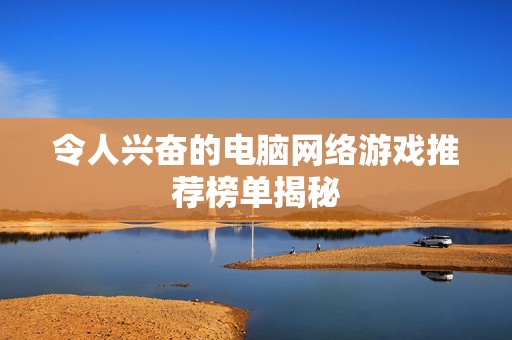 令人兴奋的电脑网络游戏推荐榜单揭秘