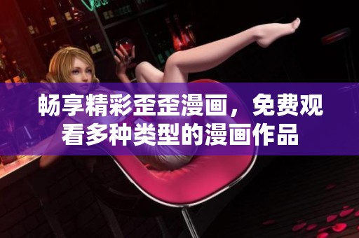 畅享精彩歪歪漫画，免费观看多种类型的漫画作品