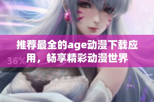 推荐最全的age动漫下载应用，畅享精彩动漫世界