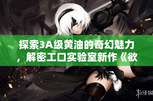 探索3A级黄油的奇幻魅力，解密工口实验室新作《欲神传说重写》
