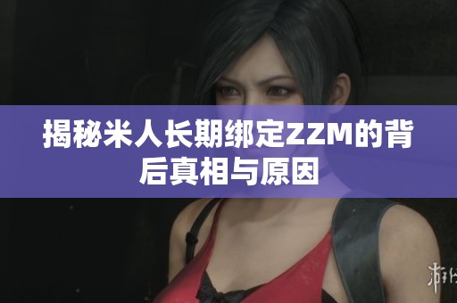 揭秘米人长期绑定ZZM的背后真相与原因