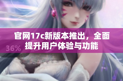 官网17c新版本推出，全面提升用户体验与功能