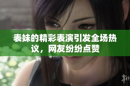 表妹的精彩表演引发全场热议，网友纷纷点赞