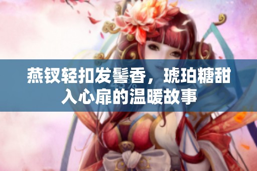 燕钗轻扣发髻香，琥珀糖甜入心扉的温暖故事