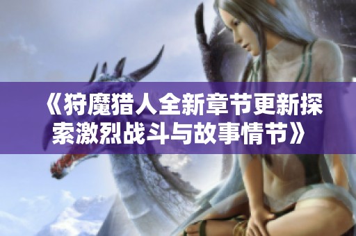 《狩魔猎人全新章节更新探索激烈战斗与故事情节》