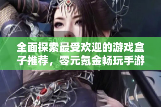 全面探索最受欢迎的游戏盒子推荐，零元氪金畅玩手游榜单