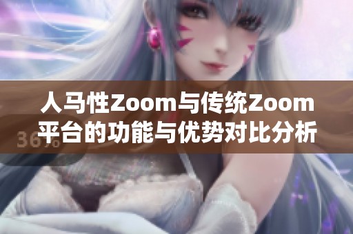 人马性Zoom与传统Zoom平台的功能与优势对比分析