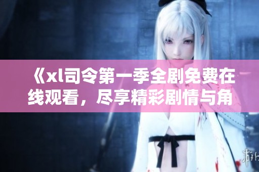 《xl司令第一季全剧免费在线观看，尽享精彩剧情与角色》