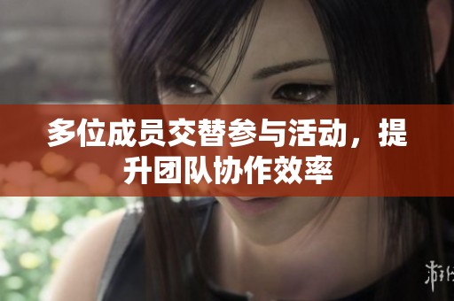 多位成员交替参与活动，提升团队协作效率