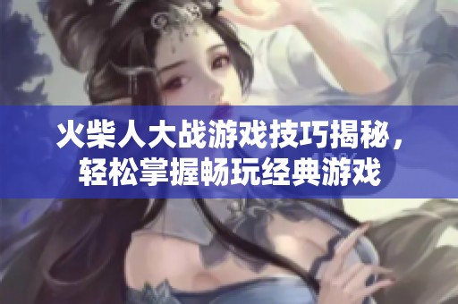火柴人大战游戏技巧揭秘，轻松掌握畅玩经典游戏