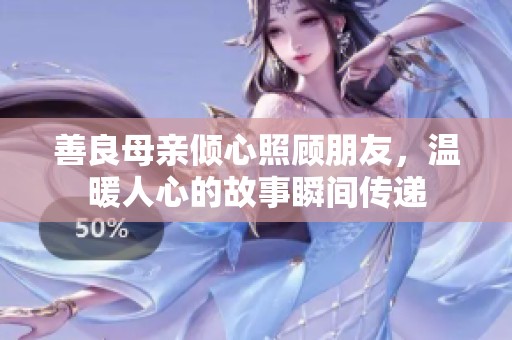 善良母亲倾心照顾朋友，温暖人心的故事瞬间传递