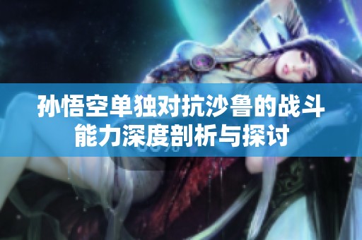 孙悟空单独对抗沙鲁的战斗能力深度剖析与探讨
