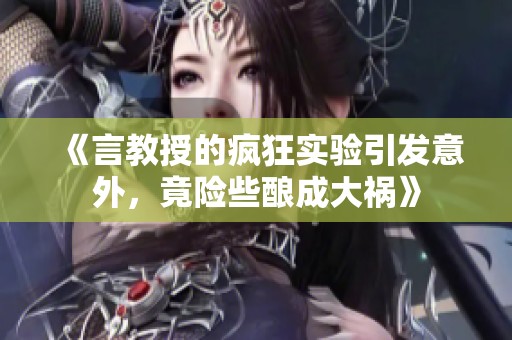 《言教授的疯狂实验引发意外，竟险些酿成大祸》