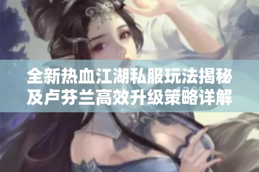 全新热血江湖私服玩法揭秘及卢芬兰高效升级策略详解